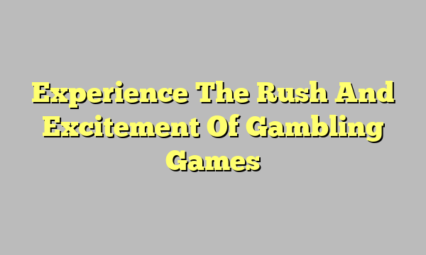 Experience The Rush And Excitement Of Gambling Games