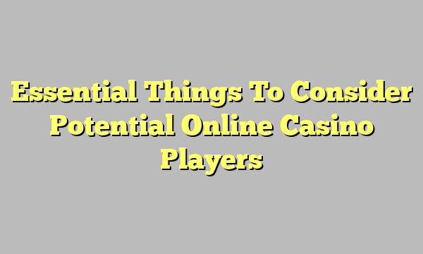 Essential Things To Consider Potential Online Casino Players