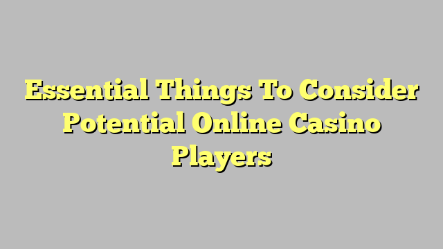 Essential Things To Consider Potential Online Casino Players