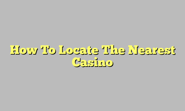 How To Locate The Nearest Casino