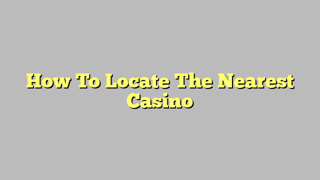 How To Locate The Nearest Casino