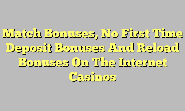 Match Bonuses, No First Time Deposit Bonuses And Reload Bonuses On The Internet Casinos