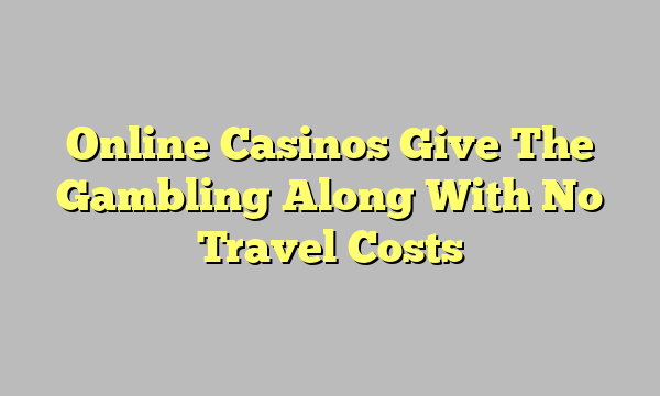 Online Casinos Give The Gambling Along With No Travel Costs