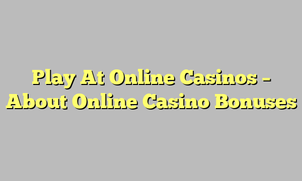 Play At Online Casinos – About Online Casino Bonuses