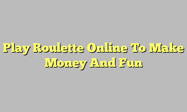 Play Roulette Online To Make Money And Fun