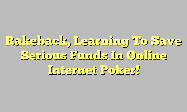 Rakeback, Learning To Save Serious Funds In Online Internet Poker!