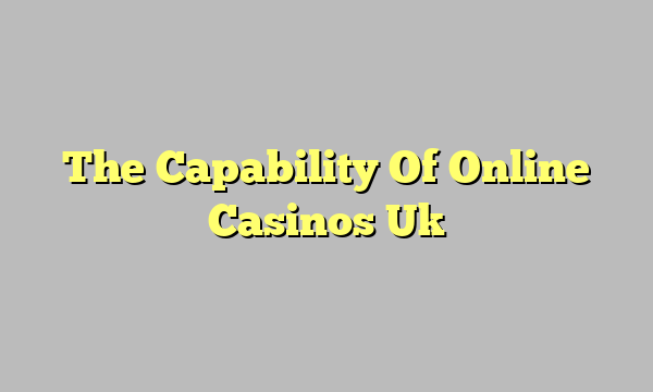 The Capability Of Online Casinos Uk