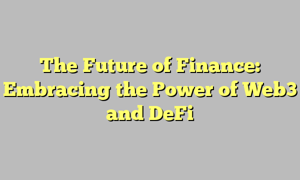 The Future of Finance: Embracing the Power of Web3 and DeFi