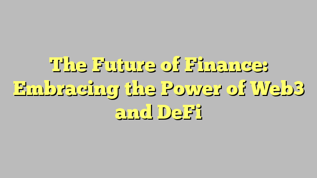 The Future of Finance: Embracing the Power of Web3 and DeFi