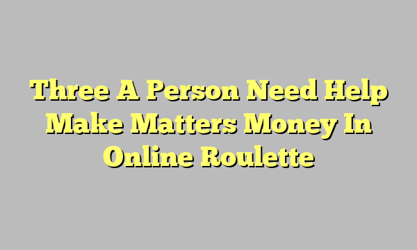 Three A Person Need Help Make Matters Money In Online Roulette