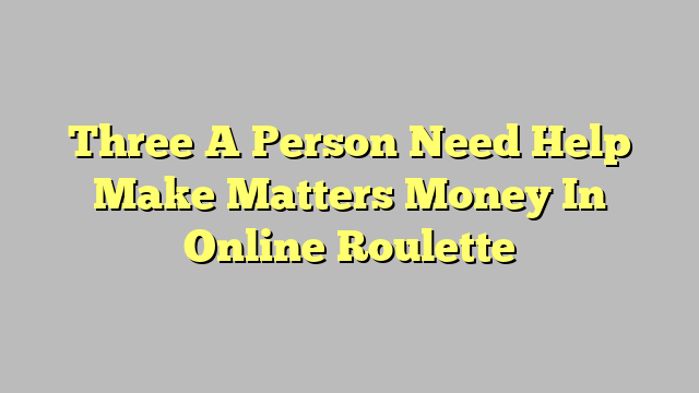 Three A Person Need Help Make Matters Money In Online Roulette