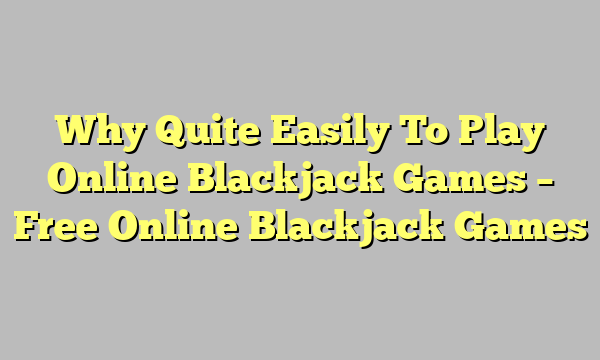 Why Quite Easily To Play Online Blackjack Games – Free Online Blackjack Games