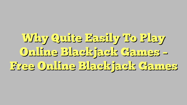Why Quite Easily To Play Online Blackjack Games – Free Online Blackjack Games