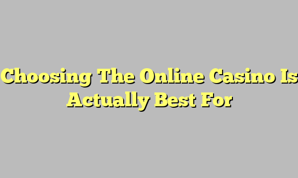 Choosing The Online Casino Is Actually Best For