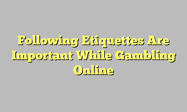 Following Etiquettes Are Important While Gambling Online