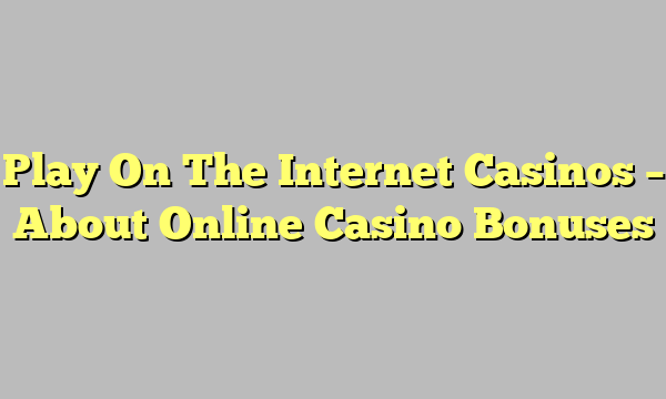 Play On The Internet Casinos – About Online Casino Bonuses