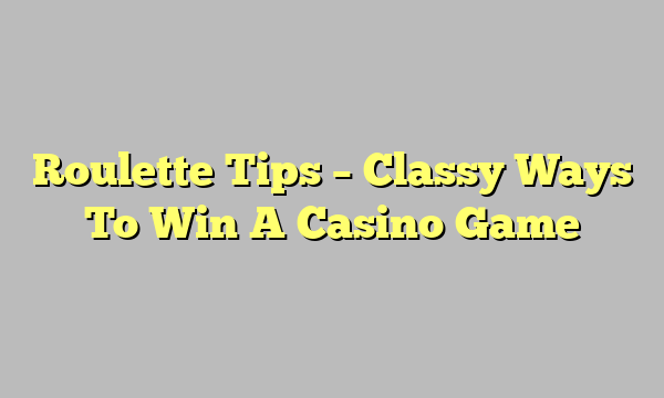 Roulette Tips – Classy Ways To Win A Casino Game