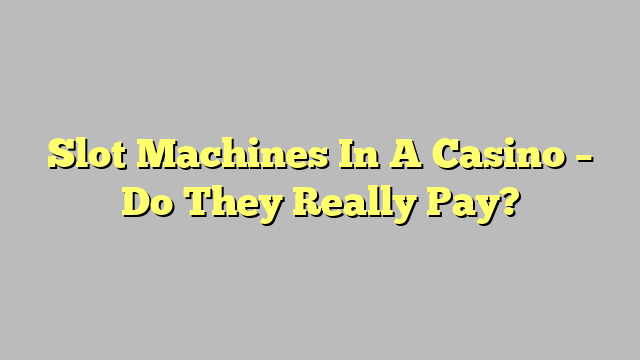 Slot Machines In A Casino – Do They Really Pay?