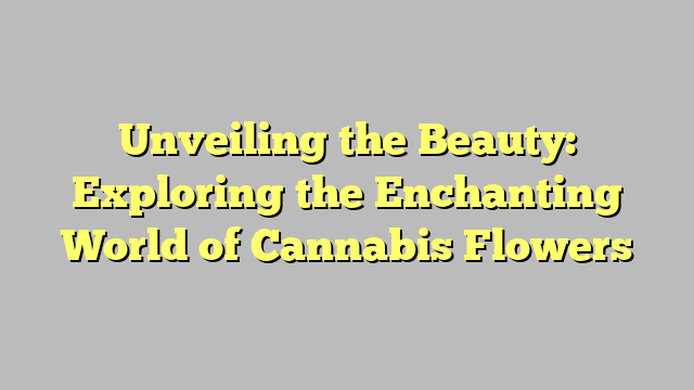 Unveiling the Beauty: Exploring the Enchanting World of Cannabis Flowers