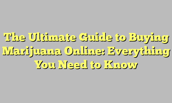 The Ultimate Guide to Buying Marijuana Online: Everything You Need to Know