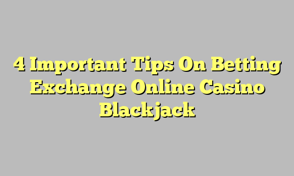 4 Important Tips On Betting Exchange Online Casino Blackjack