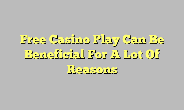 Free Casino Play Can Be Beneficial For A Lot Of Reasons