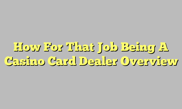 How For That Job Being A Casino Card Dealer Overview