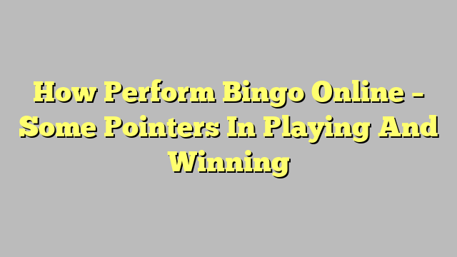How Perform Bingo Online – Some Pointers In Playing And Winning