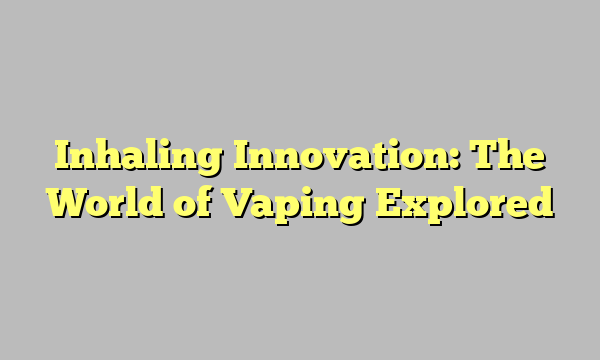 Inhaling Innovation: The World of Vaping Explored