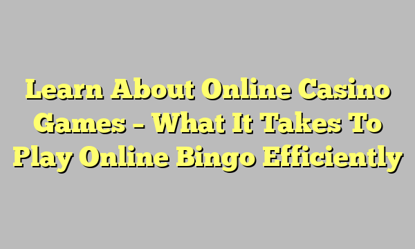 Learn About Online Casino Games – What It Takes To Play Online Bingo Efficiently