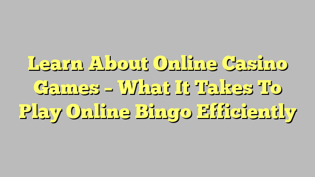 Learn About Online Casino Games – What It Takes To Play Online Bingo Efficiently