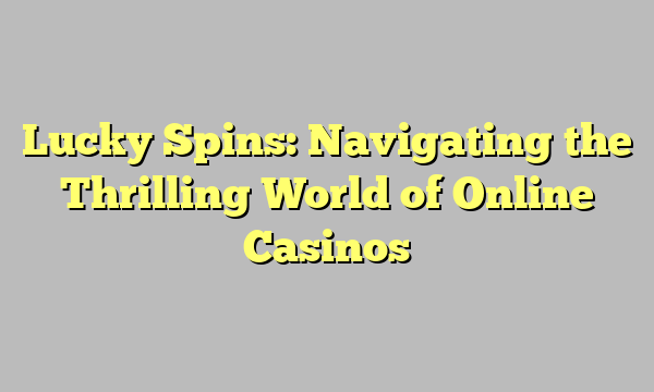 Lucky Spins: Navigating the Thrilling World of Online Casinos