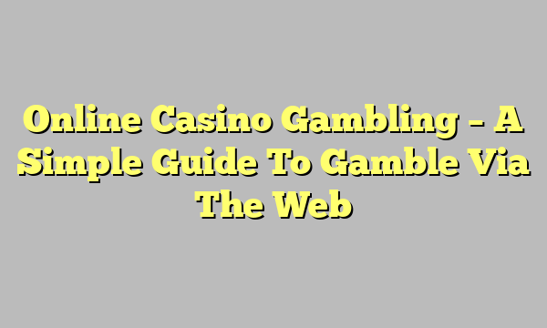 Online Casino Gambling – A Simple Guide To Gamble Via The Web