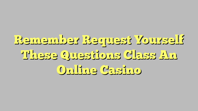 Remember Request Yourself These Questions Class An Online Casino