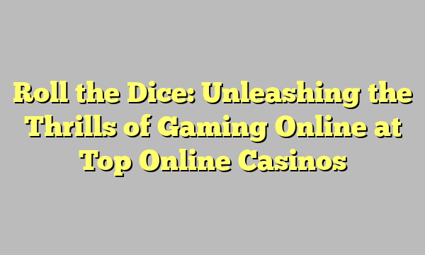 Roll the Dice: Unleashing the Thrills of Gaming Online at Top Online Casinos