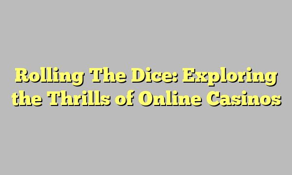 Rolling The Dice: Exploring the Thrills of Online Casinos
