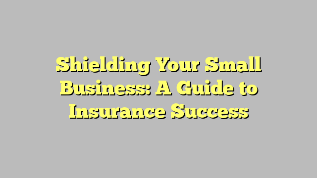 Shielding Your Small Business: A Guide to Insurance Success - The 