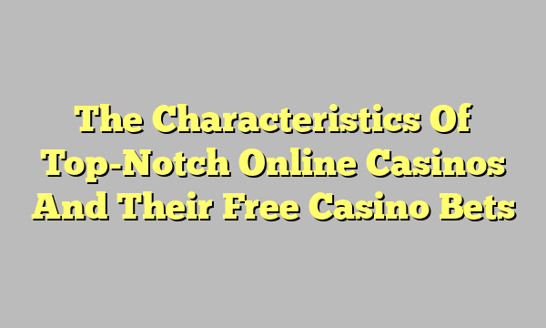 The Characteristics Of Top-Notch Online Casinos And Their Free Casino Bets