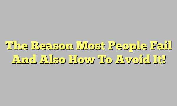 The Reason Most People Fail And Also How To Avoid It!