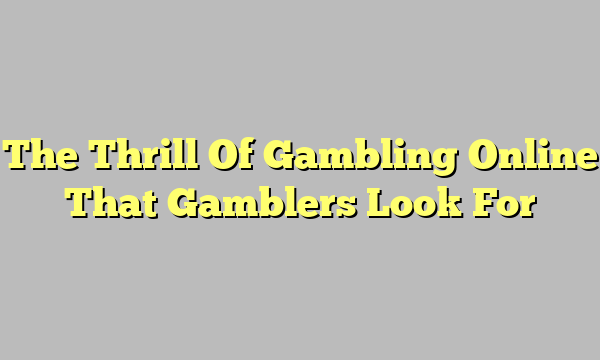 The Thrill Of Gambling Online That Gamblers Look For