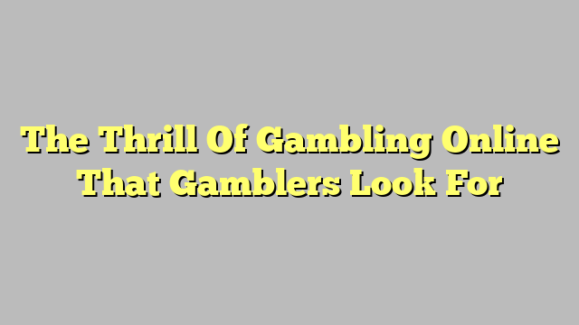 The Thrill Of Gambling Online That Gamblers Look For