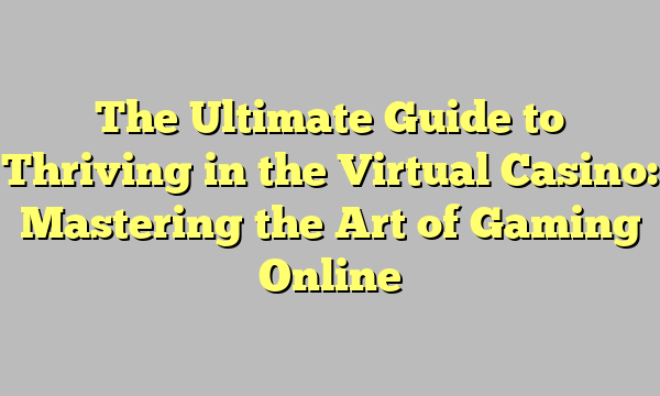 The Ultimate Guide to Thriving in the Virtual Casino: Mastering the Art of Gaming Online