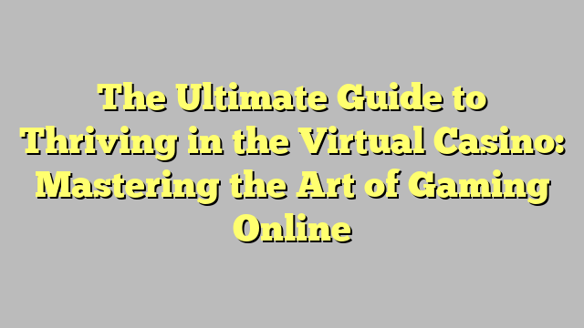 The Ultimate Guide to Thriving in the Virtual Casino: Mastering the Art of Gaming Online