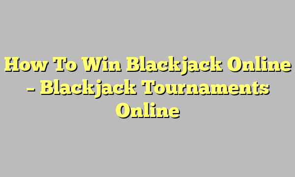 How To Win Blackjack Online – Blackjack Tournaments Online