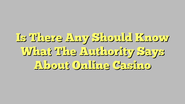 Is There Any Should Know What The Authority Says About Online Casino