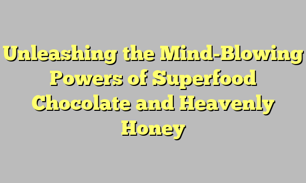 Unleashing the Mind-Blowing Powers of Superfood Chocolate and Heavenly Honey