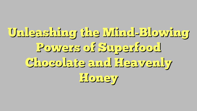 Unleashing the Mind-Blowing Powers of Superfood Chocolate and Heavenly Honey