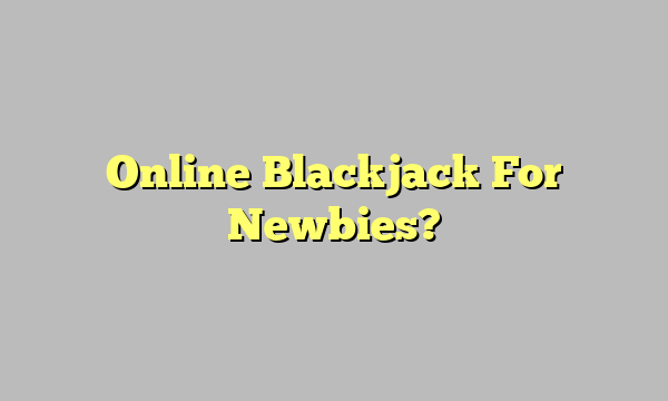Online Blackjack For Newbies?