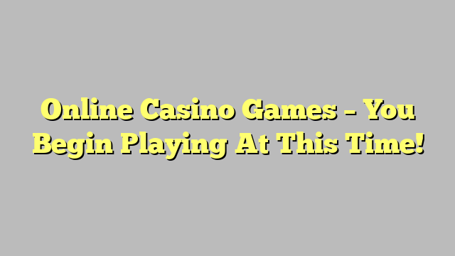 Online Casino Games – You Begin Playing At This Time!