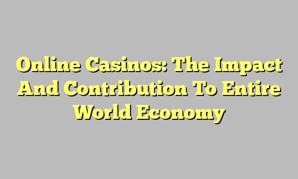 Online Casinos: The Impact And Contribution To Entire World Economy